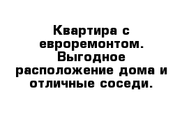 Квартира с евроремонтом. Выгодное расположение дома и отличные соседи.